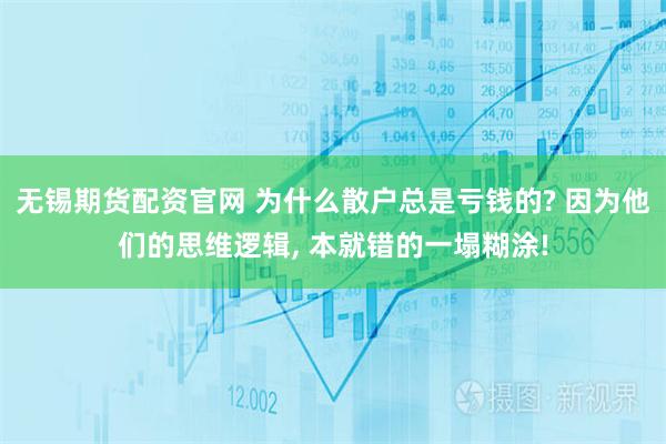 无锡期货配资官网 为什么散户总是亏钱的? 因为他们的思维逻辑, 本就错的一塌糊涂!