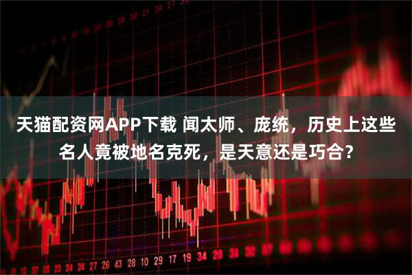 天猫配资网APP下载 闻太师、庞统，历史上这些名人竟被地名克死，是天意还是巧合？