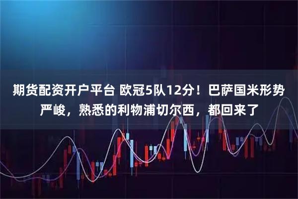 期货配资开户平台 欧冠5队12分！巴萨国米形势严峻，熟悉的利物浦切尔西，都回来了