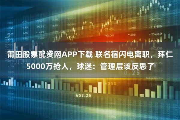 莆田股票配资网APP下载 联名宿闪电离职，拜仁5000万抢人，球迷：管理层该反思了