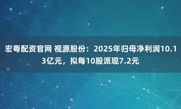 宏粤配资官网 视源股份：2025年归母净利润10.13亿元，拟每10股派现7.2元