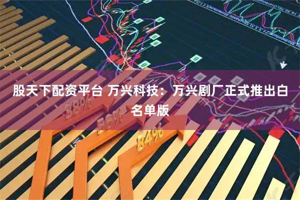 股天下配资平台 万兴科技：万兴剧厂正式推出白名单版