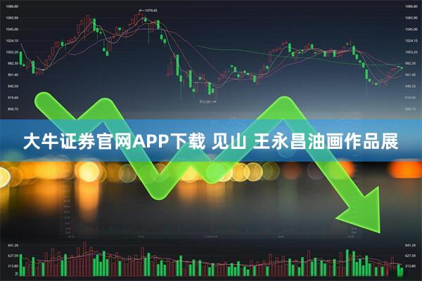 大牛证券官网APP下载 见山 王永昌油画作品展