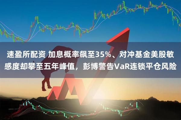 速盈所配资 加息概率飙至35%、对冲基金美股敏感度却攀至五年峰值，彭博警告VaR连锁平仓风险